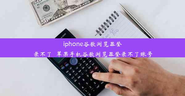 iphone谷歌浏览器登录不了_苹果手机谷歌浏览器登录不了账号