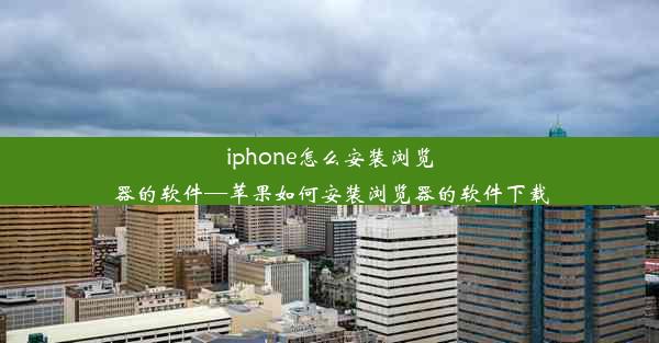 iphone怎么安装浏览器的软件—苹果如何安装浏览器的软件下载