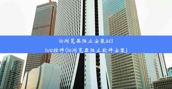 ie浏览器阻止安装active控件(ie浏览器阻止软件安装)