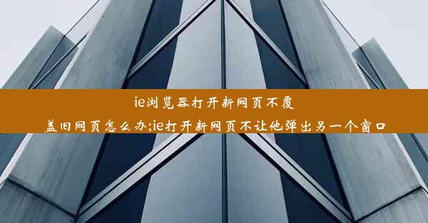 ie浏览器打开新网页不覆盖旧网页怎么办;ie打开新网页不让他弹出另一个窗口