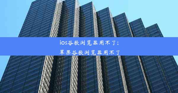 ios谷歌浏览器用不了;苹果谷歌浏览器用不了