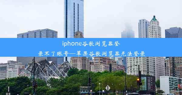 iphone谷歌浏览器登录不了账号—苹果谷歌浏览器无法登录