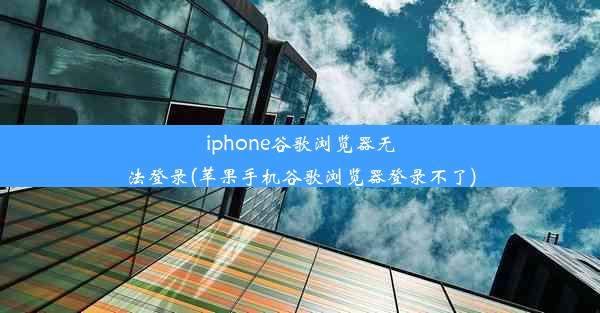 iphone谷歌浏览器无法登录(苹果手机谷歌浏览器登录不了)