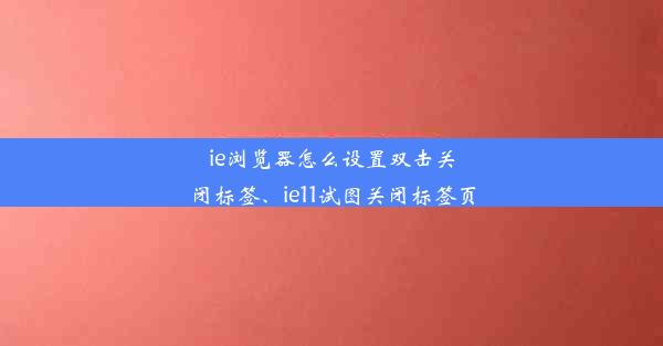 ie浏览器怎么设置双击关闭标签、ie11试图关闭标签页