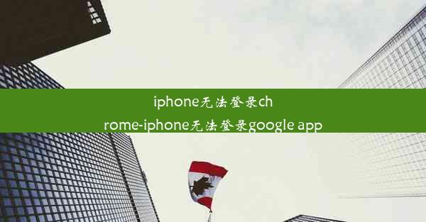 iphone无法登录chrome-iphone无法登录google app