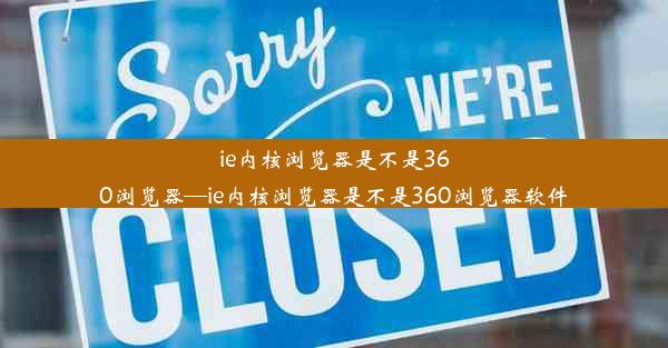 ie内核浏览器是不是360浏览器—ie内核浏览器是不是360浏览器软件