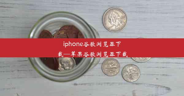 iphone谷歌浏览器下载—苹果谷歌浏览器下载