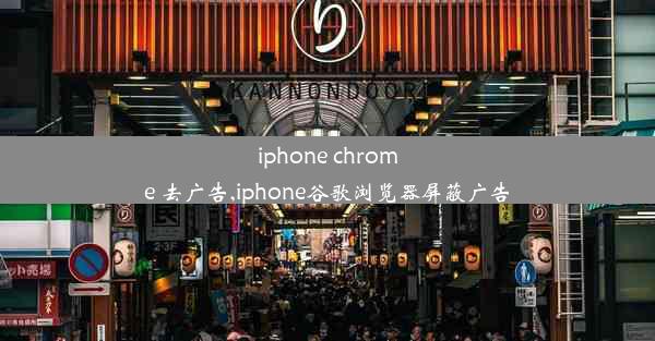 iphone chrome 去广告,iphone谷歌浏览器屏蔽广告