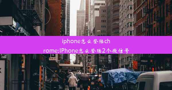 iphone怎么登陆chrome;IPhone怎么登陆2个微信号