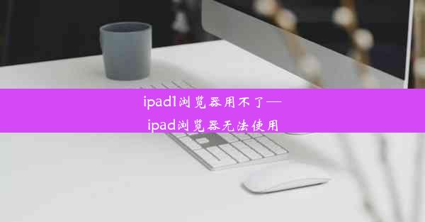 ipad1浏览器用不了—ipad浏览器无法使用