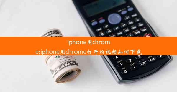 iphone用chrome;iphone用chrome打开的视频如何下载