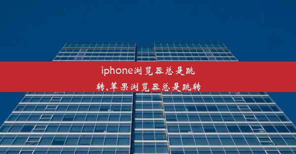 iphone浏览器总是跳转,苹果浏览器总是跳转