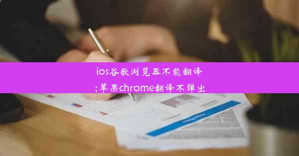 ios谷歌浏览器不能翻译;苹果chrome翻译不弹出