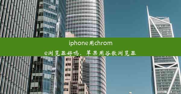 iphone用chrome浏览器好吗、苹果用谷歌浏览器