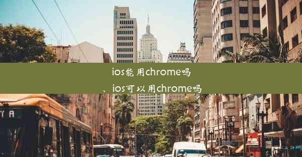 ios能用chrome吗、ios可以用chrome吗