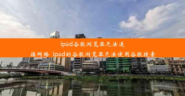 ipad谷歌浏览器无法连接网络_ipad的谷歌浏览器无法使用谷歌搜索