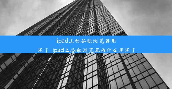 ipad上的谷歌浏览器用不了_ipad上谷歌浏览器为什么用不了