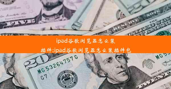 ipad谷歌浏览器怎么装插件;ipad谷歌浏览器怎么装插件包