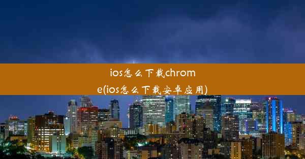 ios怎么下载chrome(ios怎么下载安卓应用)