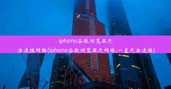 iphone谷歌浏览器无法连接网络(iphone谷歌浏览器无网络,一直无法连接)