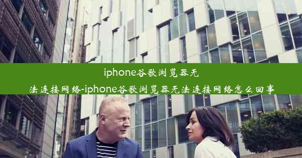 iphone谷歌浏览器无法连接网络-iphone谷歌浏览器无法连接网络怎么回事