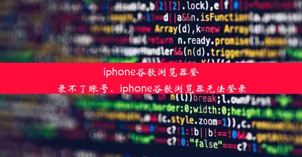 iphone谷歌浏览器登录不了账号、iphone谷歌浏览器无法登录