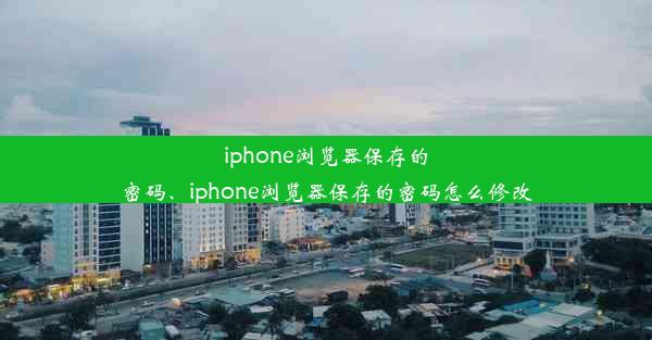 iphone浏览器保存的密码、iphone浏览器保存的密码怎么修改