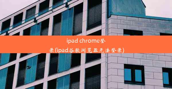 ipad chrome登录(ipad谷歌浏览器无法登录)