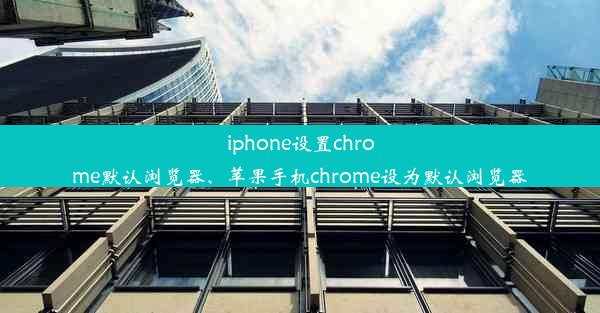 iphone设置chrome默认浏览器、苹果手机chrome设为默认浏览器