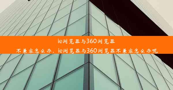 ie浏览器与360浏览器不兼容怎么办、ie浏览器与360浏览器不兼容怎么办呢