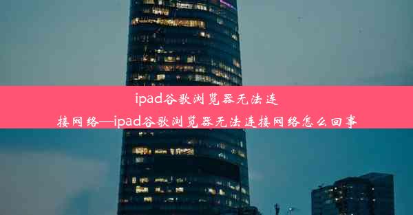 ipad谷歌浏览器无法连接网络—ipad谷歌浏览器无法连接网络怎么回事