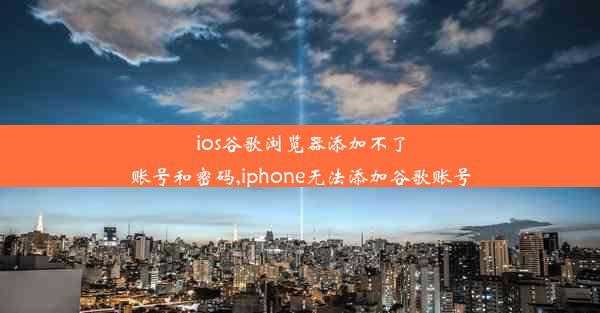 ios谷歌浏览器添加不了账号和密码,iphone无法添加谷歌账号