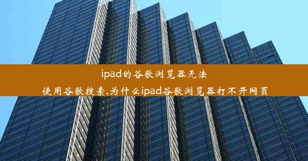 ipad的谷歌浏览器无法使用谷歌搜索,为什么ipad谷歌浏览器打不开网页