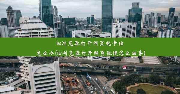 ie浏览器打开网页就卡住怎么办(ie浏览器打开网页很慢怎么回事)