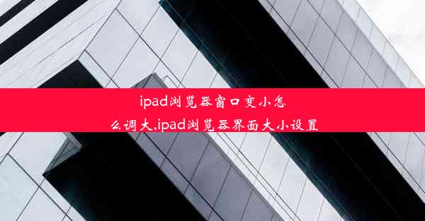 ipad浏览器窗口变小怎么调大,ipad浏览器界面大小设置