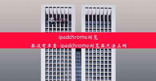 ipadchrome浏览器没有声音_ipadchrome浏览器无法上网