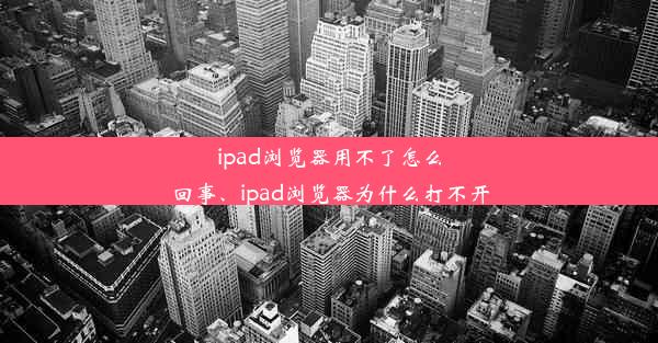 ipad浏览器用不了怎么回事、ipad浏览器为什么打不开