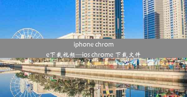 iphone chrome下载视频—ios chrome 下载文件