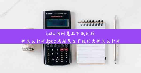 ipad用浏览器下载的软件怎么打开,ipad用浏览器下载的文件怎么打开