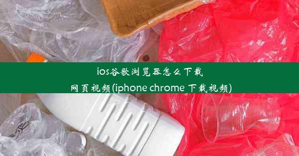 ios谷歌浏览器怎么下载网页视频(iphone chrome 下载视频)