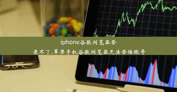 iphone谷歌浏览器登录不了,苹果手机谷歌浏览器无法登陆账号