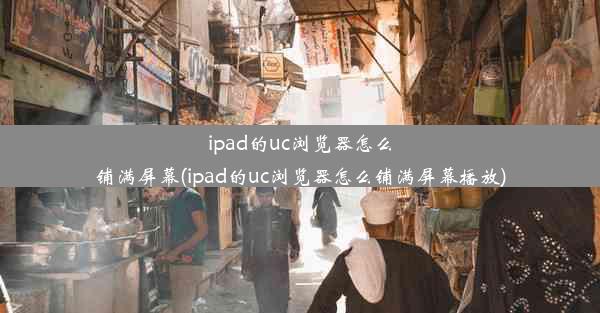 ipad的uc浏览器怎么铺满屏幕(ipad的uc浏览器怎么铺满屏幕播放)