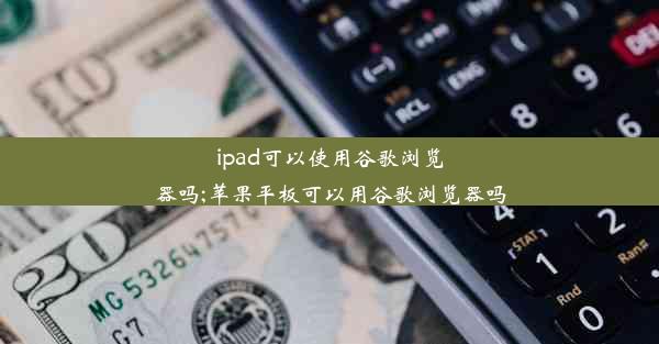 ipad可以使用谷歌浏览器吗;苹果平板可以用谷歌浏览器吗