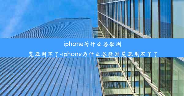 iphone为什么谷歌浏览器用不了-iphone为什么谷歌浏览器用不了了