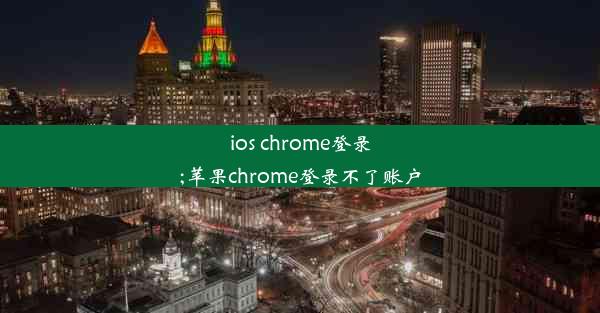 ios chrome登录;苹果chrome登录不了账户