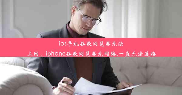 ios手机谷歌浏览器无法上网、iphone谷歌浏览器无网络,一直无法连接