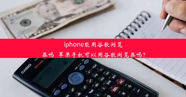 iphone能用谷歌浏览器吗_苹果手机可以用谷歌浏览器吗？