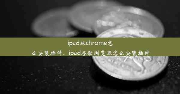 ipad版chrome怎么安装插件、ipad谷歌浏览器怎么安装插件