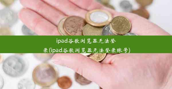 ipad谷歌浏览器无法登录(ipad谷歌浏览器无法登录账号)