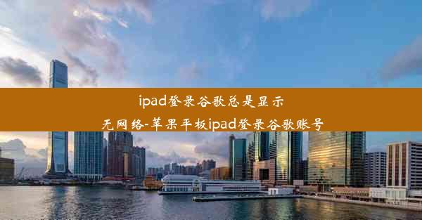 ipad登录谷歌总是显示无网络-苹果平板ipad登录谷歌账号